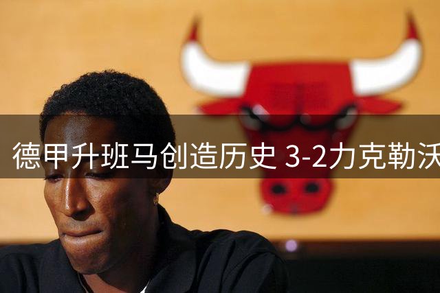 德甲升班马创造历史 3-2力克勒沃库森